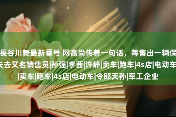 長谷川舞最新番号 网高尚传着一句话，每售出一辆保时捷，４Ｓ店就会失去又名销售员|孙强|李茜|许静|卖车|跑车|4s店|电动车|令郎天孙|军工企业