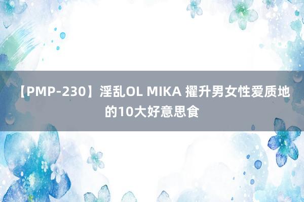 【PMP-230】淫乱OL MIKA 擢升男女性爱质地的10大好意思食