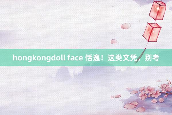 hongkongdoll face 恬逸！这类文凭，别考