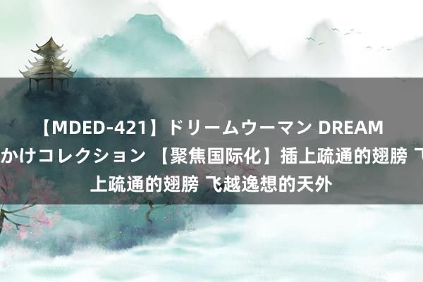 【MDED-421】ドリームウーマン DREAM WOMAN ぶっかけコレクション 【聚焦国际化】插上疏通的翅膀 飞越逸想的天外