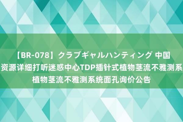 【BR-078】クラブギャルハンティング 中国地质打听局当然资源详细打听迷惑中心TDP插针式植物茎流不雅测系统面孔询价公告