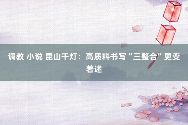 调教 小说 昆山千灯：高质料书写“三整合”更变著述