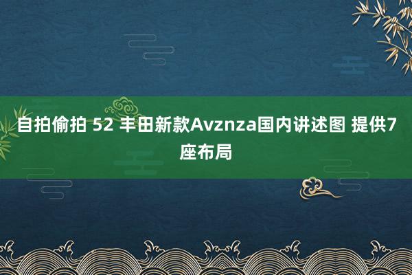 自拍偷拍 52 丰田新款Avznza国内讲述图 提供7座布局