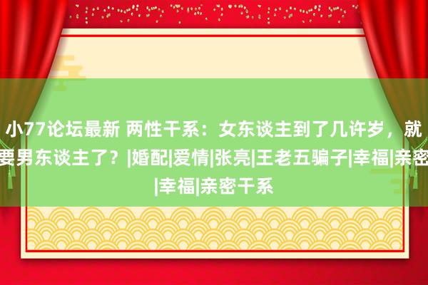 小77论坛最新 两性干系：女东谈主到了几许岁，就不需要男东谈主了？|婚配|爱情|张亮|王老五骗子|幸福|亲密干系