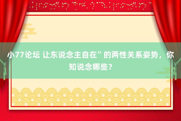 小77论坛 让东说念主自在”的两性关系姿势，你知说念哪些？