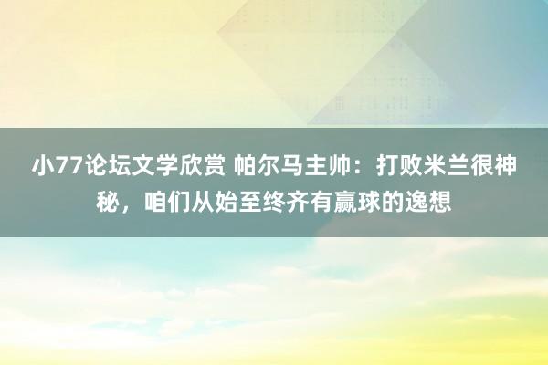 小77论坛文学欣赏 帕尔马主帅：打败米兰很神秘，咱们从始至终齐有赢球的逸想