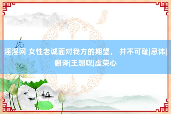 淫淫网 女性老诚面对我方的期望， 并不可耻|忌讳|翻译|王想聪|虚荣心