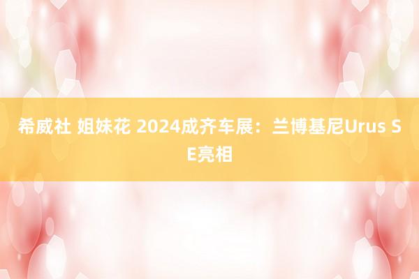 希威社 姐妹花 2024成齐车展：兰博基尼Urus SE亮相