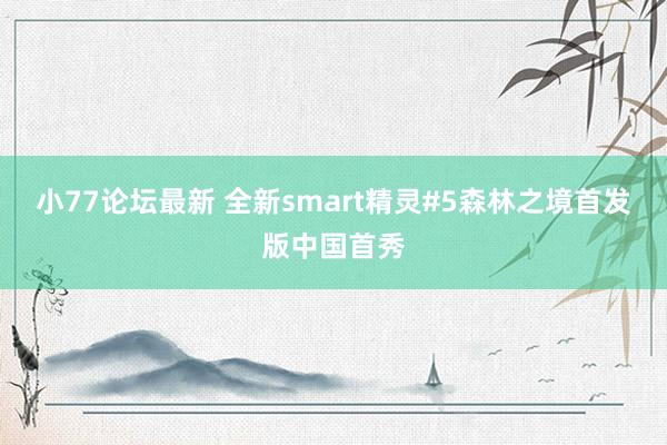 小77论坛最新 全新smart精灵#5森林之境首发版中国首秀