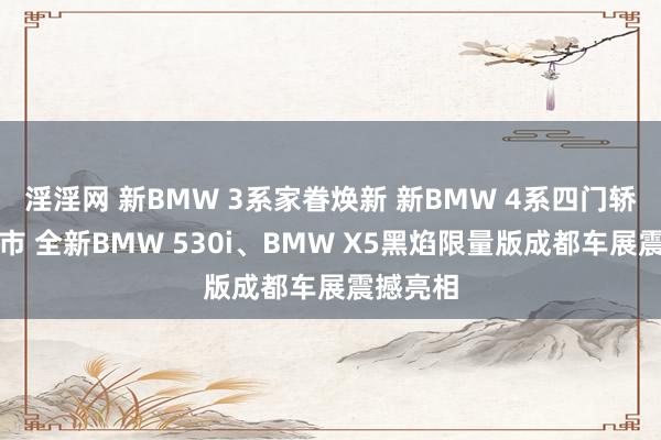 淫淫网 新BMW 3系家眷焕新 新BMW 4系四门轿跑车上市 全新BMW 530i、BMW X5黑焰限量版成都车展震撼亮相