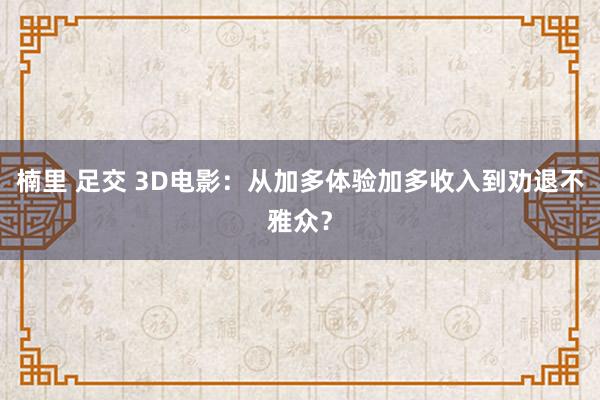 楠里 足交 3D电影：从加多体验加多收入到劝退不雅众？