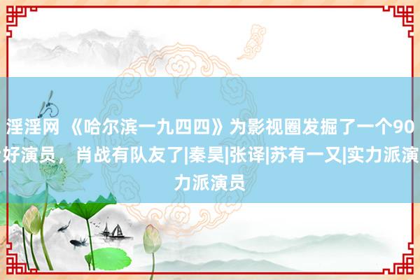 淫淫网 《哈尔滨一九四四》为影视圈发掘了一个90后好演员，肖战有队友了|秦昊|张译|苏有一又|实力派演员