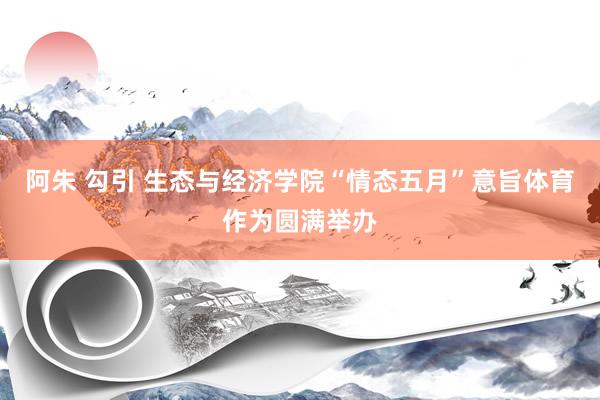 阿朱 勾引 生态与经济学院“情态五月”意旨体育作为圆满举办