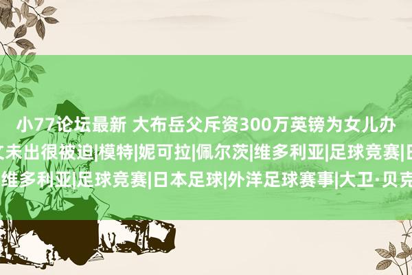 小77论坛最新 大布岳父斥资300万英镑为女儿办婚典，贝克汉姆家分文未出很被迫|模特|妮可拉|佩尔茨|维多利亚|足球竞赛|日本足球|外洋足球赛事|大卫·贝克汉姆