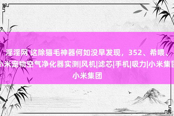 淫淫网 这除猫毛神器何如没早发现，352、希喂、小米宠物空气净化器实测|风机|滤芯|手机|吸力|小米集团