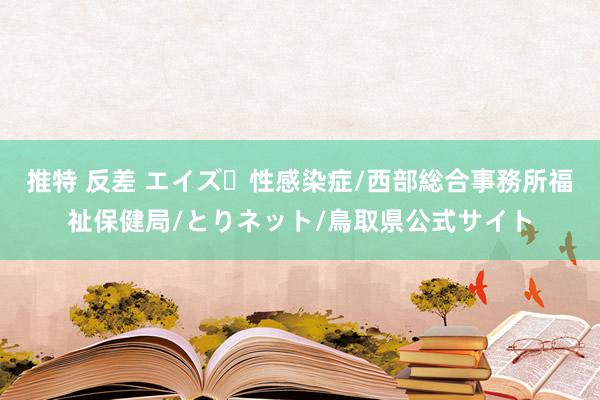 推特 反差 エイズ・性感染症/西部総合事務所福祉保健局/とりネット/鳥取県公式サイト