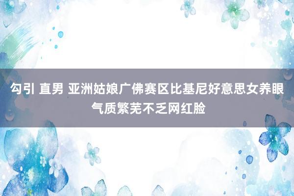 勾引 直男 亚洲姑娘广佛赛区比基尼好意思女养眼 气质繁芜不乏网红脸