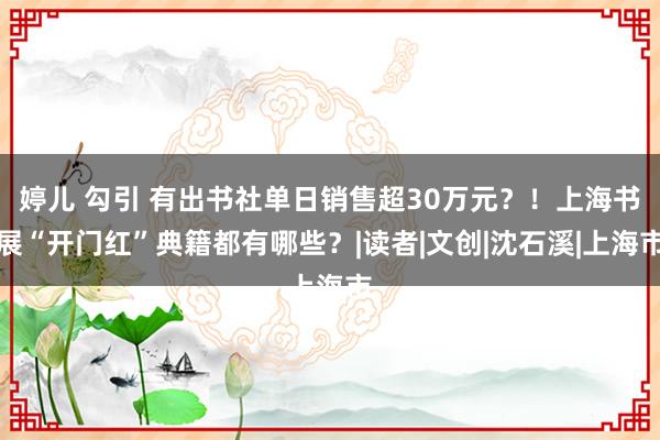 婷儿 勾引 有出书社单日销售超30万元？！上海书展“开门红”典籍都有哪些？|读者|文创|沈石溪|上海市