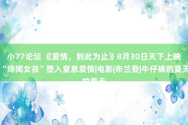 小77论坛 《爱情，到此为止》8月30日天下上映 “绯闻女孩”堕入窒息爱情|电影|布兰登|牛仔裤的夏天