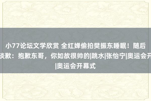 小77论坛文学欣赏 全红婵偷拍樊振东睡眠！随后搞怪谈歉：抱歉东哥，你如故很帅的|跳水|张怡宁|奥运会开幕式