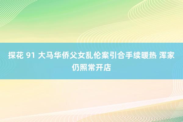 探花 91 大马华侨父女乱伦案引合手续暖热 浑家仍照常开店