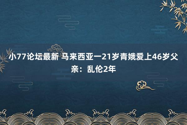 小77论坛最新 马来西亚一21岁青娥爱上46岁父亲：乱伦2年