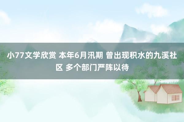 小77文学欣赏 本年6月汛期 曾出现积水的九溪社区 多个部门严阵以待