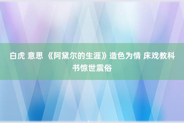 白虎 意思 《阿黛尔的生涯》造色为情 床戏教科书惊世震俗