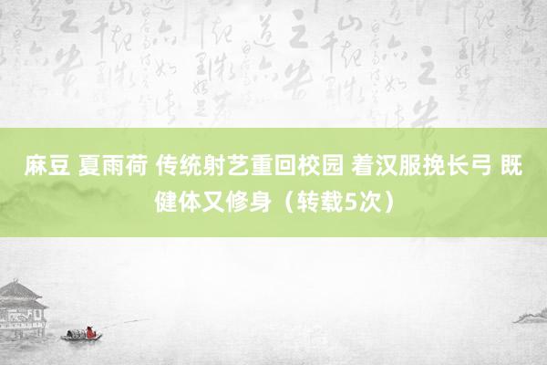 麻豆 夏雨荷 传统射艺重回校园 着汉服挽长弓 既健体又修身（转载5次）