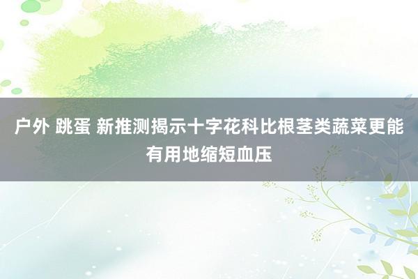 户外 跳蛋 新推测揭示十字花科比根茎类蔬菜更能有用地缩短血压