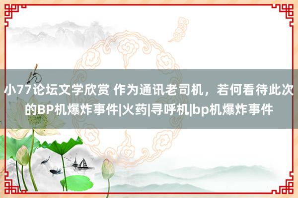 小77论坛文学欣赏 作为通讯老司机，若何看待此次的BP机爆炸事件|火药|寻呼机|bp机爆炸事件