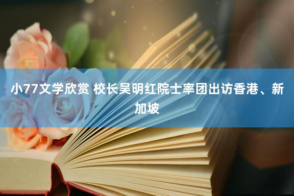 小77文学欣赏 校长吴明红院士率团出访香港、新加坡