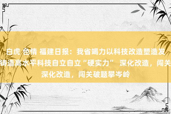 白虎 色情 福建日报：我省竭力以科技改造塑造发展新优势，铸造高水平科技自立自立“硬实力”  深化改造，闯关破题攀岑岭