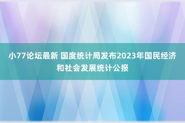 小77论坛最新 国度统计局发布2023年国民经济和社会发展统计公报