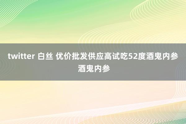 twitter 白丝 优价批发供应高试吃52度酒鬼内参 酒鬼内参