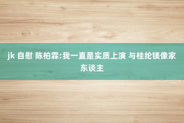 jk 自慰 陈柏霖:我一直是实质上演 与桂纶镁像家东谈主