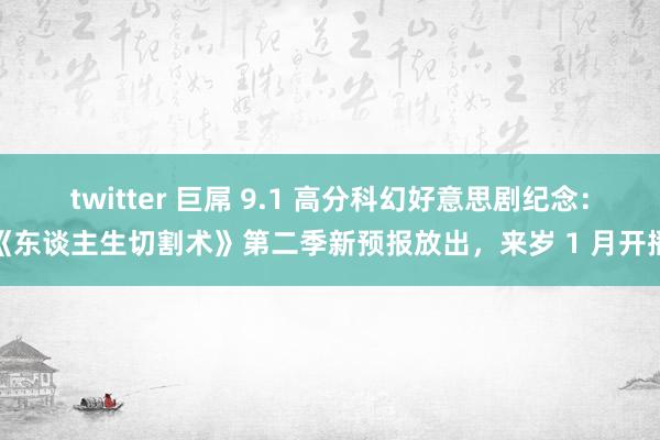 twitter 巨屌 9.1 高分科幻好意思剧纪念：《东谈主生切割术》第二季新预报放出，来岁 1 月开播