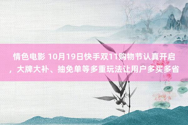 情色电影 10月19日快手双11购物节认真开启，大牌大补、抽免单等多重玩法让用户多买多省