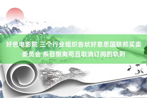 好色电影院 三个行业组织告状好意思国联邦买卖委员会 条目撤离苟且取消订阅的轨则