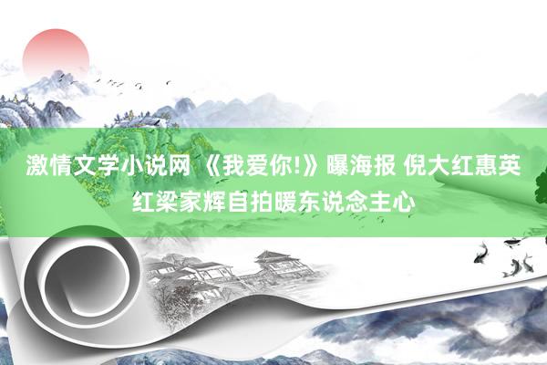 激情文学小说网 《我爱你!》曝海报 倪大红惠英红梁家辉自拍暖东说念主心