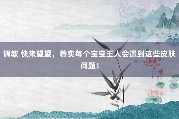 调教 快来望望，着实每个宝宝王人会遇到这些皮肤问题！