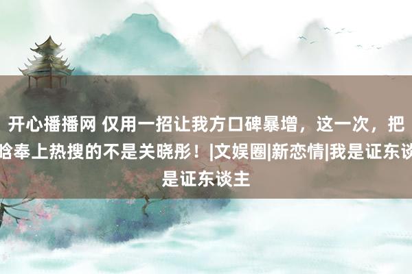 开心播播网 仅用一招让我方口碑暴增，这一次，把鹿晗奉上热搜的不是关晓彤！|文娱圈|新恋情|我是证东谈主