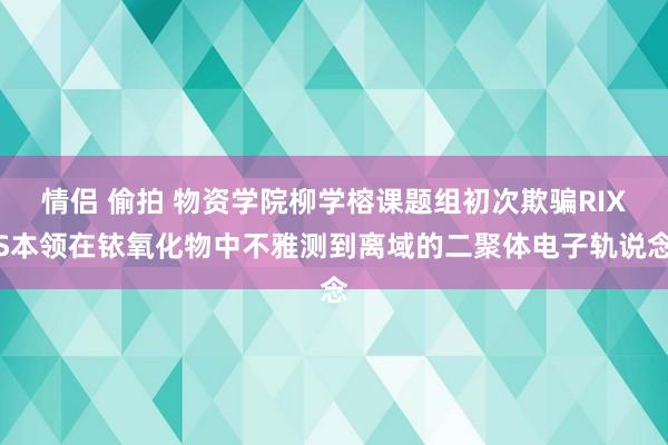 情侣 偷拍 物资学院柳学榕课题组初次欺骗RIXS本领在铱氧化物中不雅测到离域的二聚体电子轨说念