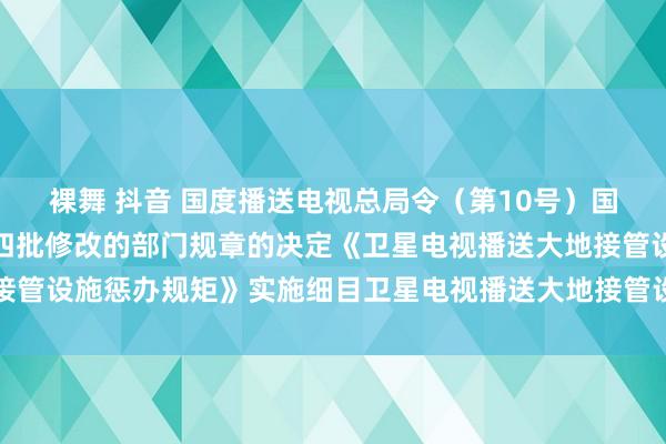 裸舞 抖音 国度播送电视总局令（第10号）　　国度播送电视总局对于第四批修改的部门规章的决定　　《卫星电视播送大地接管设施惩办规矩》实施细目　　卫星电视播送大地接管设施装配就业暂行办法