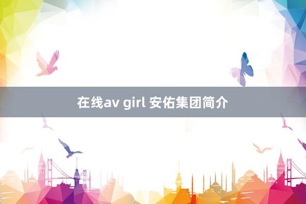 在线av girl 安佑集团简介