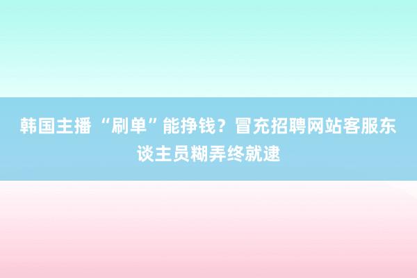 韩国主播 “刷单”能挣钱？冒充招聘网站客服东谈主员糊弄终就逮